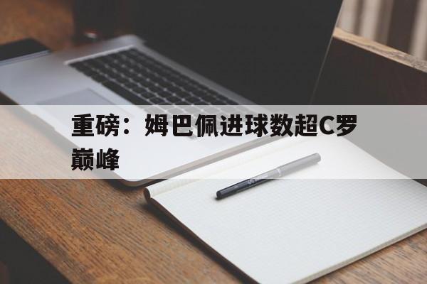 重磅：姆巴佩进球数超C罗巅峰(姆巴佩直接参与进球数并列历史第二)|hb电游